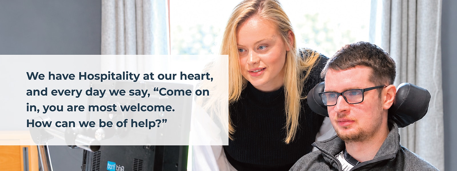 We have Hospitality at our heart, and every day we say, 'Come on in, you are most welcome. How can we be of help?'